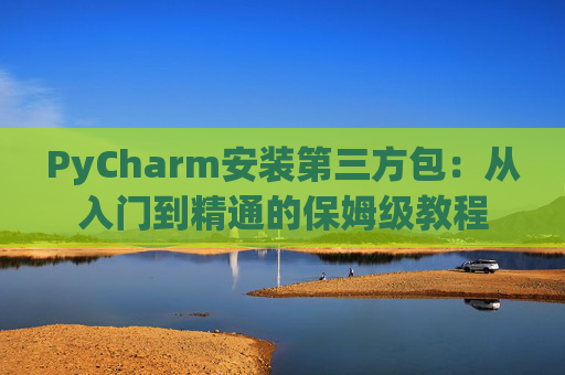 PyCharm安装第三方包：从入门到精通的保姆级教程